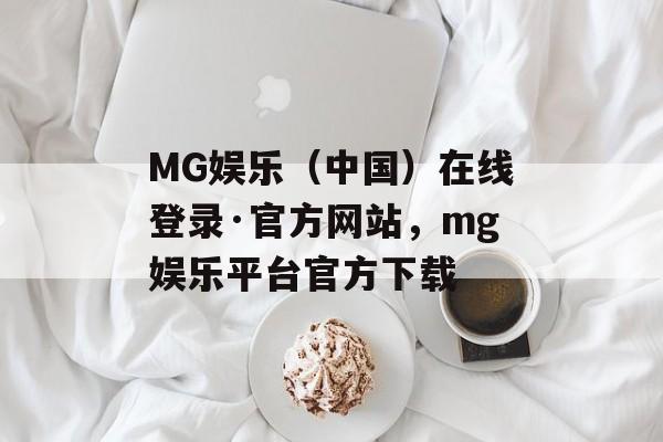 MG娱乐（中国）在线登录·官方网站，mg娱乐平台官方下载