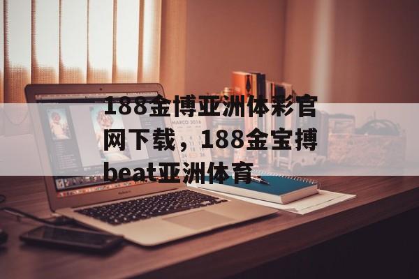 188金博亚洲体彩官网下载，188金宝搏beat亚洲体育