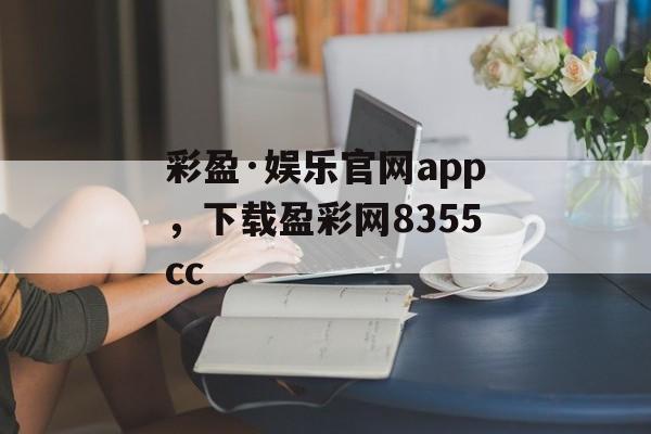 彩盈·娱乐官网app，下载盈彩网8355cc