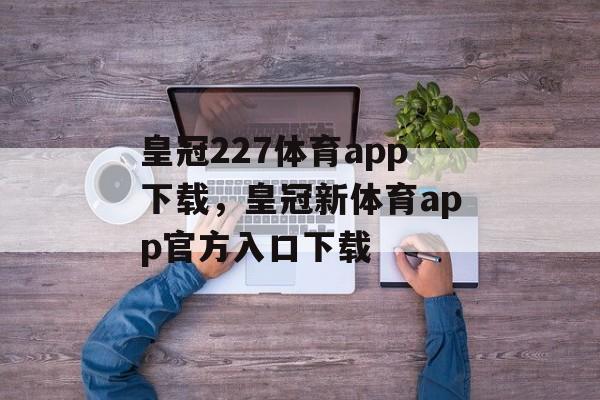 皇冠227体育app下载，皇冠新体育app官方入口下载