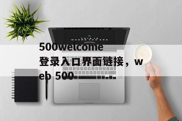 500welcome登录入口界面链接，web 500