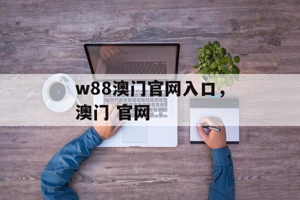 w88澳门官网入口，澳门 官网