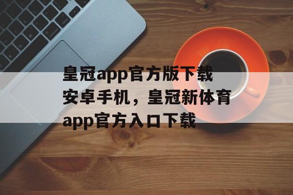 皇冠app官方版下载安卓手机，皇冠新体育app官方入口下载