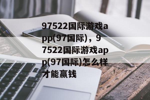 97522国际游戏app(97国际)，97522国际游戏app(97国际)怎么样才能赢钱