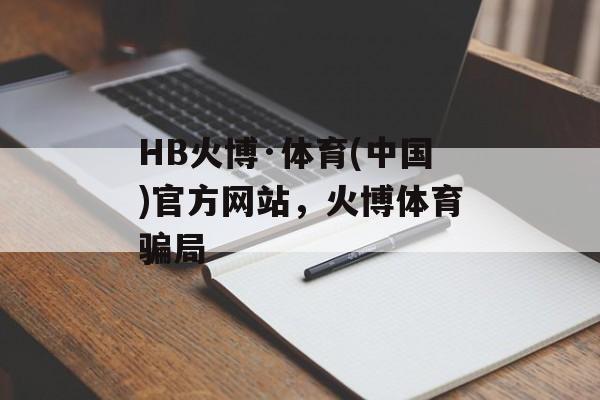 HB火博·体育(中国)官方网站，火博体育骗局