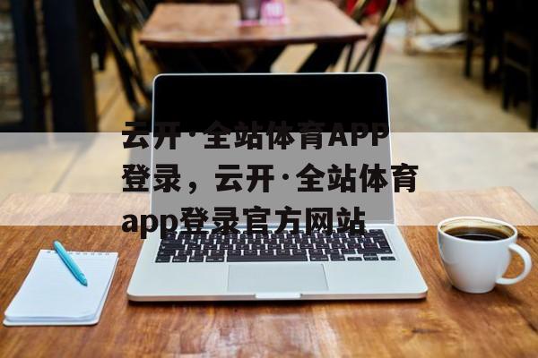 云开·全站体育APP登录，云开·全站体育app登录官方网站