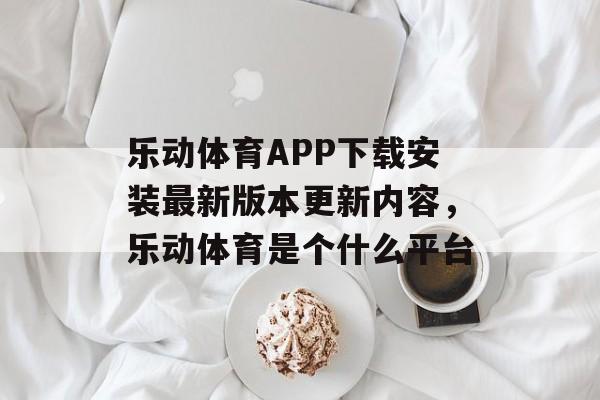 乐动体育APP下载安装最新版本更新内容，乐动体育是个什么平台