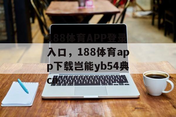 188体育APP登录入口，188体育app下载岂能yb54典cn