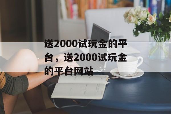 送2000试玩金的平台，送2000试玩金的平台网站