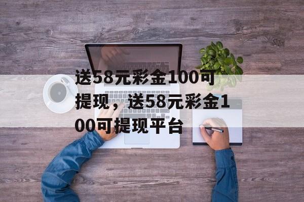 送58元彩金100可提现，送58元彩金100可提现平台