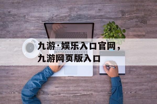 九游·娱乐入口官网，九游网页版入口