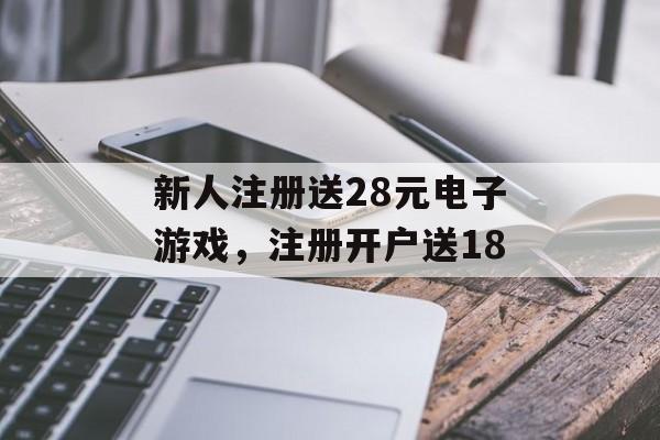 新人注册送28元电子游戏，注册开户送18