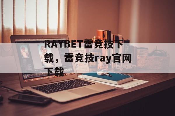 RAYBET雷竞技下载，雷竞技ray官网下载