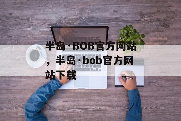 半岛·BOB官方网站，半岛·bob官方网站下载