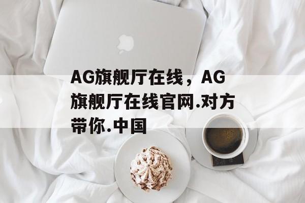 AG旗舰厅在线，AG旗舰厅在线官网.对方带你.中国