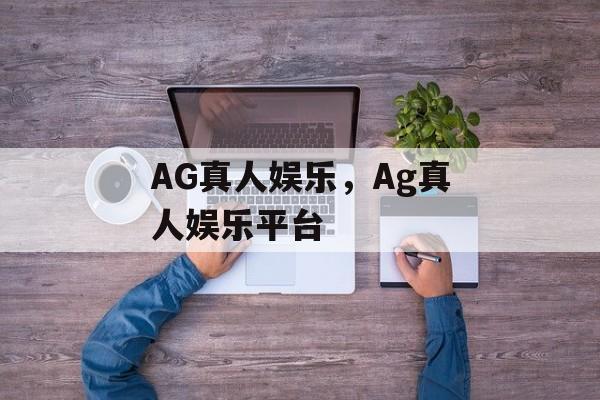 AG真人娱乐，Ag真人娱乐平台