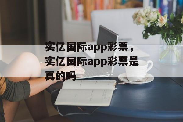 实亿国际app彩票，实亿国际app彩票是真的吗