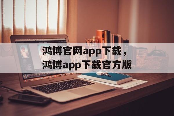 鸿博官网app下载，鸿博app下载官方版