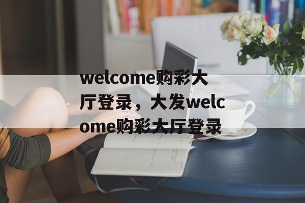 welcome购彩大厅登录，大发welcome购彩大厅登录