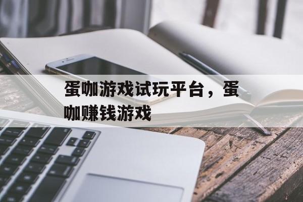 蛋咖游戏试玩平台，蛋咖赚钱游戏