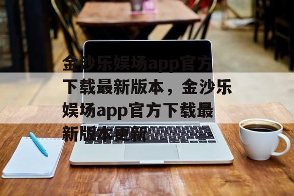 金沙乐娱场app官方下载最新版本，金沙乐娱场app官方下载最新版本更新