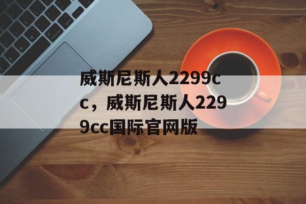 威斯尼斯人2299cc，威斯尼斯人2299cc国际官网版