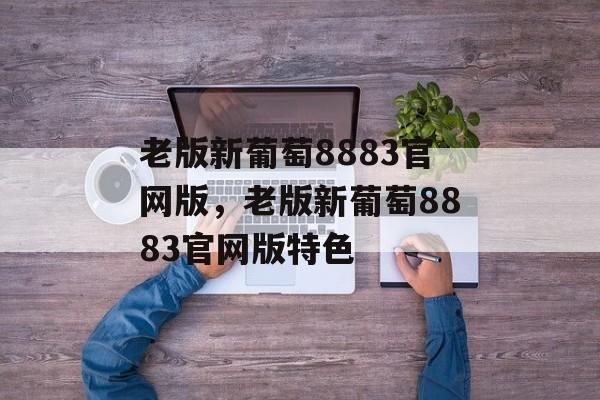 老版新葡萄8883官网版，老版新葡萄8883官网版特色